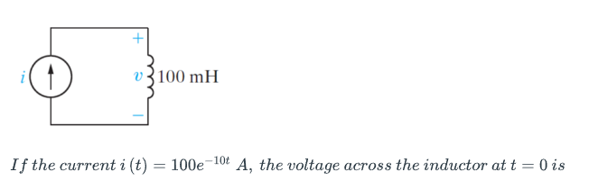 ↑
100 mH
If the current i (t) = 100e A, the voltage across the inductor at t = 0 is
-10t