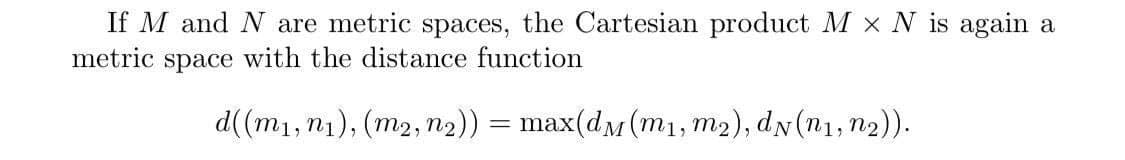 If M and N are metric spaces, the Cartesian product M × N is again a
metric
space
with the distance function
d((m1, n1), (m2, n2)) = max(dM(mı, m2), dN(n1, n2)).
