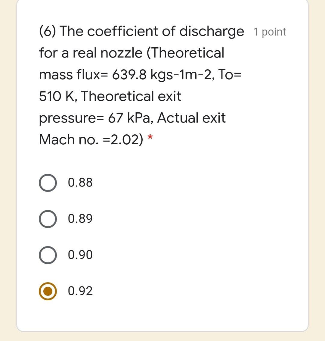 (6) The coefficient of discharge 1 point
for a real nozzle (Theoretical
mass flux= 639.8 kgs-1m-2, To=
510 K, Theoretical exit
pressure= 67 kPa, Actual exit
Mach no. =2.02) *
0.88
0.89
0.90
0.92
