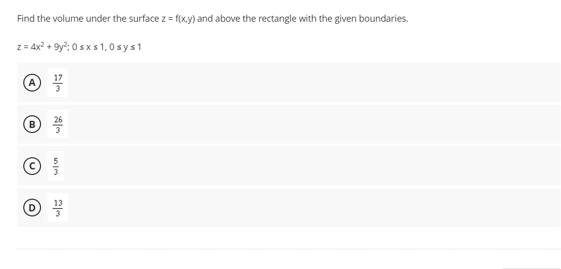 Find the volume under the surface z = f(x,y) and above the rectangle with the given boundaries.
z = 4x² +9y²; 0≤x≤ 1,0 ≤ y ≤ 1
17
A
B
D
23
W|G
13
3