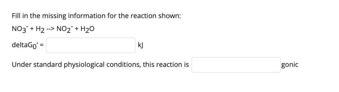 Fill in the missing information for the reaction shown:
NO3 + H2
--> NO2° + H2O
deltaGo' =
kJ
Under standard physiological conditions, this reaction is
gonic
