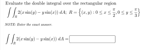 Evaluate the double integral over the rectangular region
{
2(* sin(1) – y sin(z) dA; R= {(x,v) : 0 < x <5,0 <ys
NOTE: Enter the exact answer.
/| |
2(x sin(y) – y sin(x)) dA =
