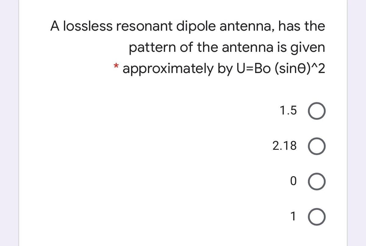 A lossless resonant dipole antenna, has the
pattern of the antenna is given
approximately by U=Bo (sine)^2
1.5 O
2.18 O
1 O
