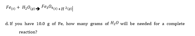 Fes + H209)→ Fez04(s) +H ²(g)|
d. If you have 10.0 g of Fe, how many grams of H20 will be needed for a complete
reaction?
