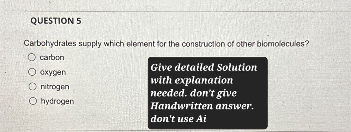 QUESTION 5
Carbohydrates supply which element for the construction of other biomolecules?
carbon
oxygen
Give detailed Solution
with explanation
nitrogen
hydrogen
needed. don't give
Handwritten answer.
don't use Ai