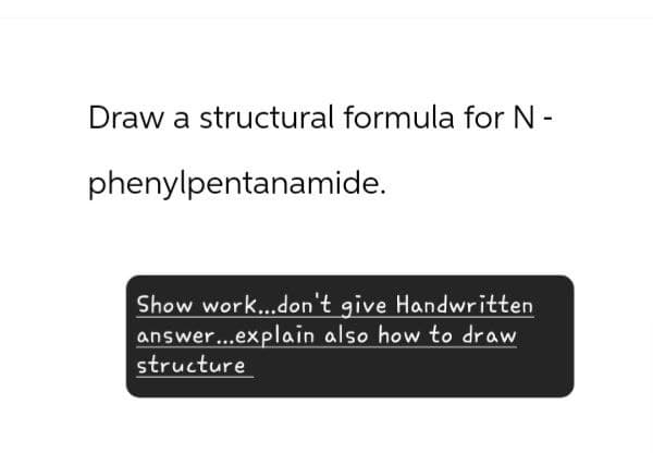 Draw a structural formula for N-
phenylpentanamide.
Show work...don't give Handwritten
answer...explain also how to draw
structure