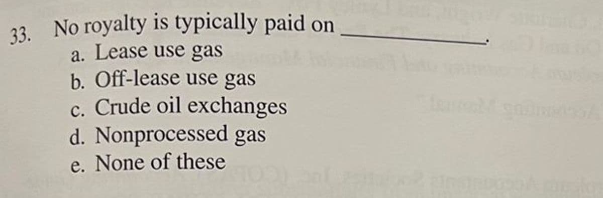 33. No royalty is typically paid on
a. Lease use gas
b. Off-lease use gas
c. Crude oil exchanges
d. Nonprocessed gas
e. None of these