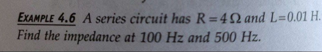 EXAMPLE 4.6 A series circuit has R=4 and L=0.01 H.
Find the impedance at 100 Hz and 500 Hz.