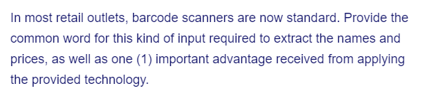 In most retail outlets, barcode scanners are now standard. Provide the
common word for this kind of input required to extract the names and
prices, as well as one (1) important advantage received from applying
the provided technology.