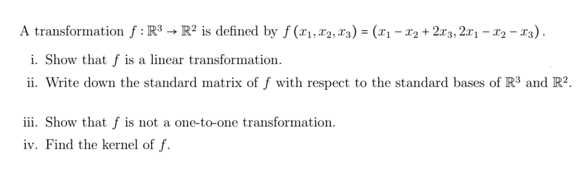 A transformation f: R³ → R² is defined by f (x1, x2, X3) = (x₁ − x₂ + 2x3,2x1 − X2 − X3).
i. Show that f is a linear transformation.
ii. Write down the standard matrix of f with respect to the standard bases of R³ and R².
iii. Show that f is not a one-to-one transformation.
iv. Find the kernel of f.