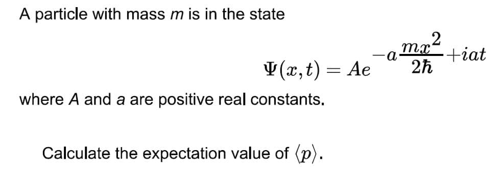 A particle with mass m is in the state
mx
+iat
2h
V (x, t) = Ae
where A and a are positive real constants.
Calculate the expectation value of (p).
