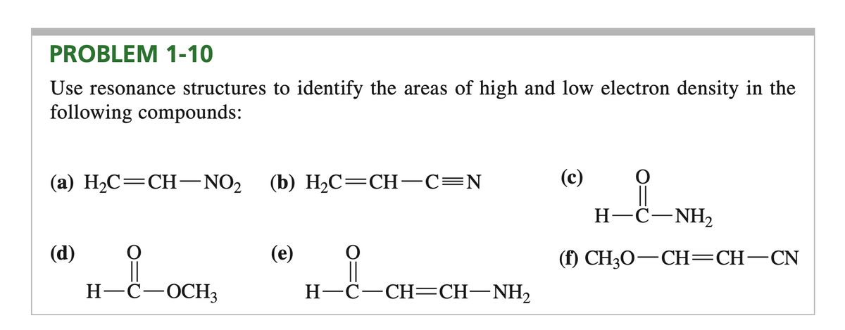 PROBLEM 1-10
Use resonance structures to identify the areas of high and low electron density in the
following compounds:
(а) H-С—СH—NO2
(b) H2C=CH -C=N
(с)
H-C-NH2
(d)
(е)
(f) CH,0—СH— CH—CN
Н-С—ОСНз
Н-—С—СНЕCH—NH,

