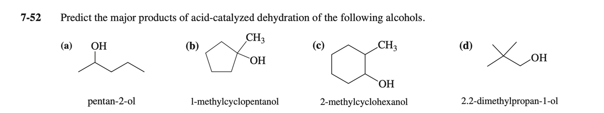 7-52
Predict the major products of acid-catalyzed dehydration of the following alcohols.
CH3
(а)
ОН
(b)
(c)
CH3
(d)
ОН
HO
ОН
pentan-2-ol
l-methylcyclopentanol
2-methylcyclohexanol
2.2-dimethylpropan-1-ol
