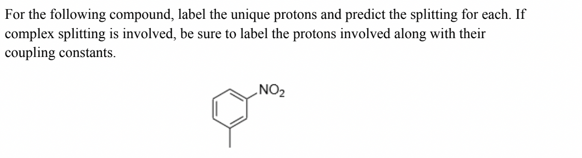 For the following compound, label the unique protons and predict the splitting for each. If
complex splitting is involved, be sure to label the protons involved along with their
coupling constants.
NO₂