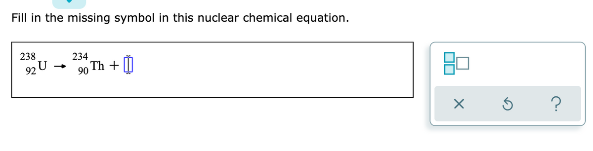 Fill in the missing symbol in this nuclear chemical equation.
238
234
Th +
90
92 U
X
Ś ?
