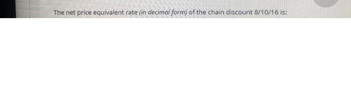 The net price equivalent rate (in decimal form) of the chain discount 8/10/16 is:

