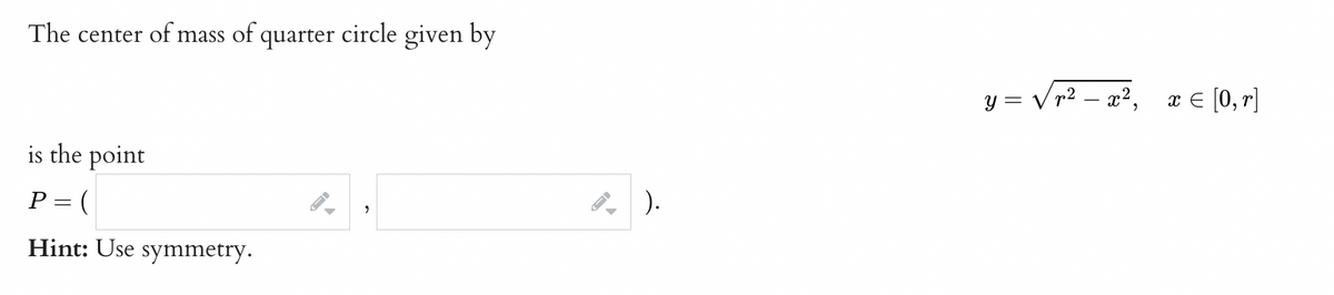 The center of mass of quarter circle given by
is the point
P = (
Hint: Use symmetry.
,
8).
y = √√√r² – x²,
x = [0, r]