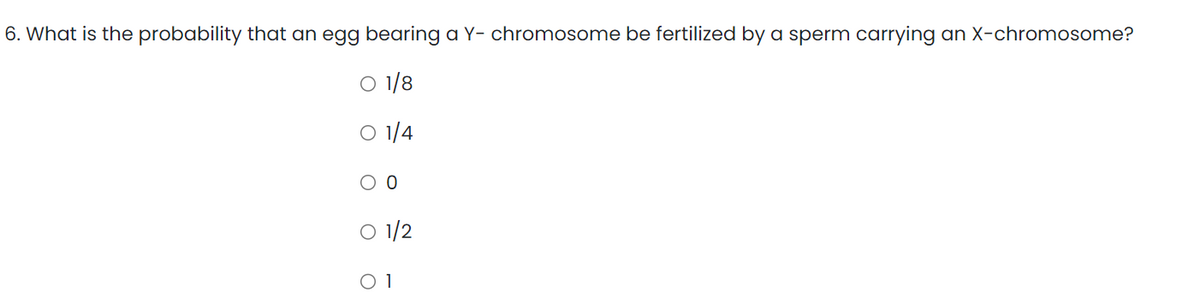 6. What is the probability that an egg bearing a Y- chromosome be fertilized by a sperm carrying an X-chromosome?
O 1/8
O 1/4
0 0
01/2
0 1
