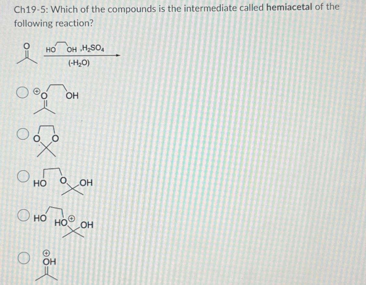 Ch19-5: Which of the compounds is the intermediate called hemiacetal of the
following reaction?
요
HO OH H₂SO
(-H₂O)
OH
HO
OH
HO
HOO
O
OH
OH