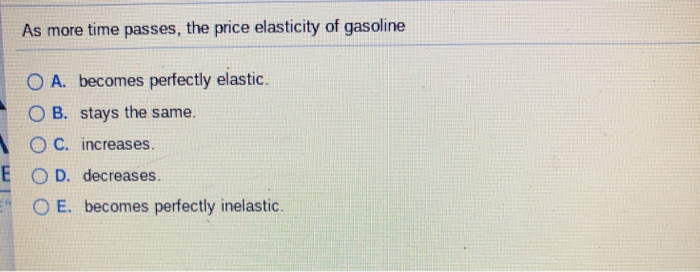 As more time passes, the price elasticity of gasoline
O A. becomes perfectly elastic.
OB. stays the same.
OC. increases.
E O D. decreases.
OE. becomes perfectly inelastic.