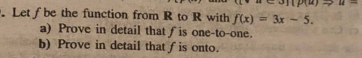 . Let f be the function from R to R with f(x) = 3x - 5.
a) Prove in detail that f is one-to-one.
b) Prove in detail that f is onto.