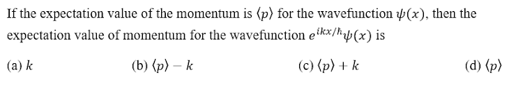 If the expectation value of the momentum is (p) for the wavefunction Þ(x), then the
expectation value of momentum for the wavefunction etkx/ħb(x) is
(a) k
(b) (p) – k
(c) (p) + k
(d) (p)

