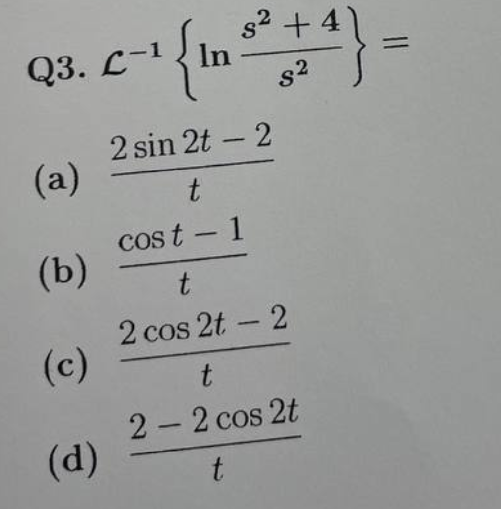 s² +4
Q3. L-¹ In +4}
S
C-1
s²
(a)
(b)
(c)
(d)
2 sin 2t - 2
t
cost-1
t
2 cos 2t - 2
t
2 - 2 cos 2t
t