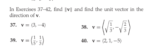 In Exercises 37–42, find ||v|| and find the unit vector in the
direction of v.
37. v = (3, –4)
38. v =
39. v=
40. v= (2, 1, –-5)
