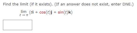 Find the limit (if it exists). (If an answer does not exist, enter DNE.)
lim_ (ti + cos(t)j + sin(t)k)
t→ π