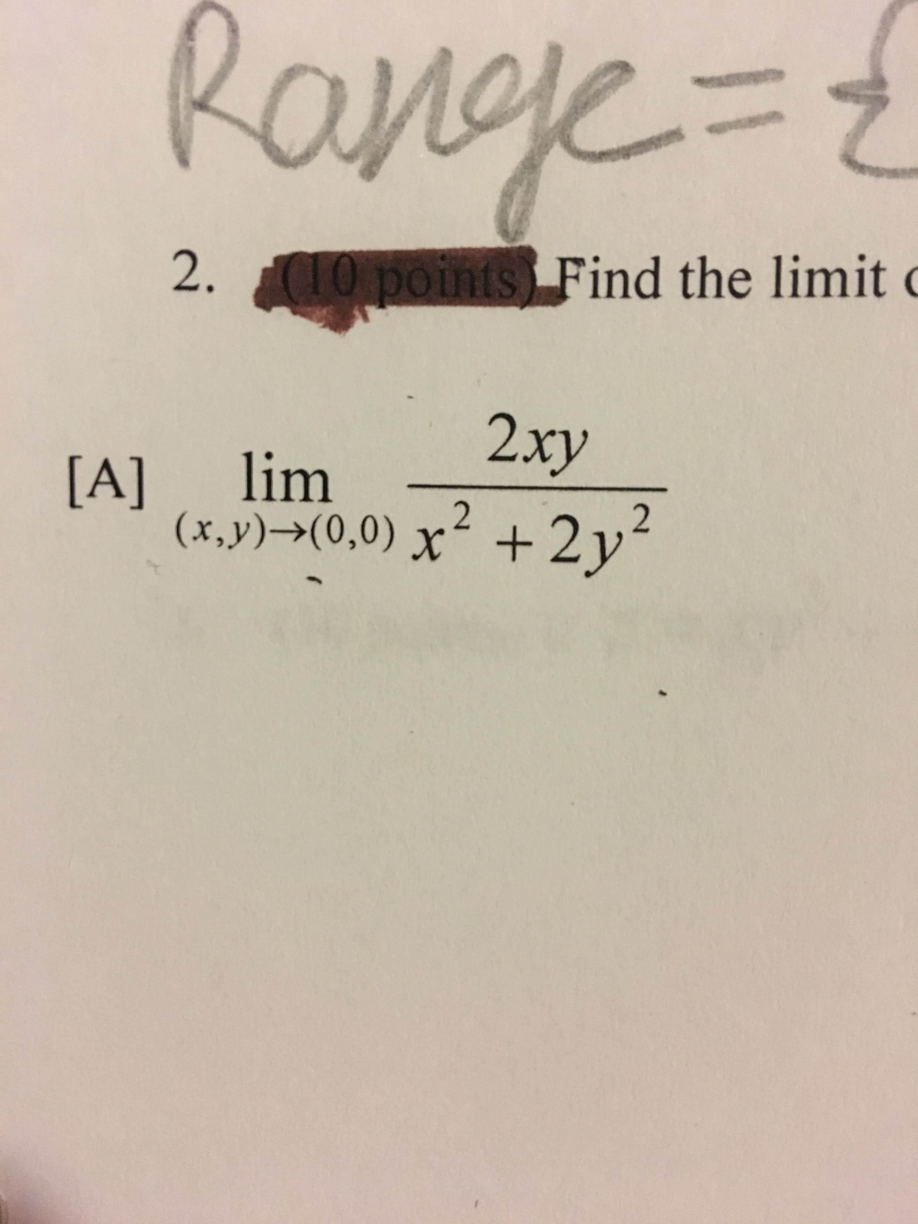 Range=
2.
10 points Find the limit
2xy
lim
[A]
2
2
(x,y)->(0,0) x+2y

