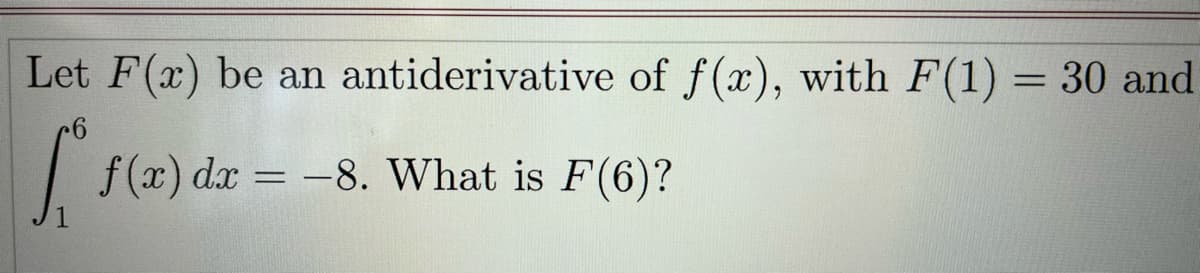 Let F(x) be an antiderivative of f(x), with F(1) = 30 and
f (x) dx = -8. What is F(6)?
