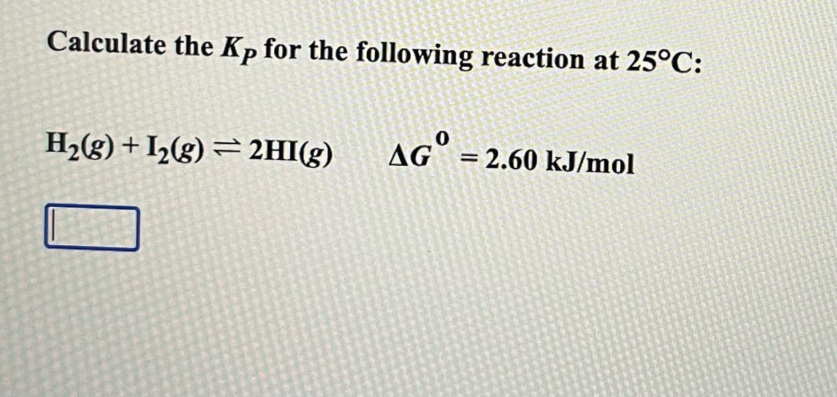 Calculate the Kp for the following reaction at 25°C:
H2(g) + I½(g) = 2HI(g)
aG°
AG = 2.60 kJ/mol
