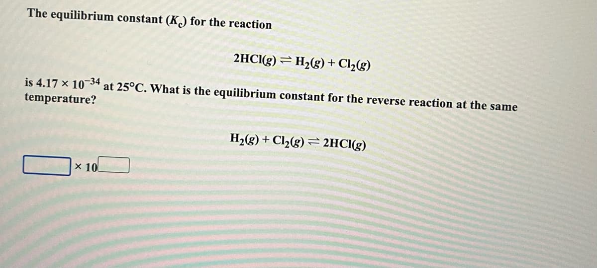 The equilibrium constant (K) for the reaction
2HCI(g) = H2(g)+ Cl2(g)
is 4.17 x 10-34
temperature?
at 25°C. What is the equilibrium constant for the reverse reaction at the same
H2(g) + Cl2(g) = 2HCI(g)
x 10
