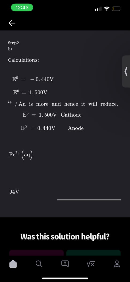 12:43
Step2
b)
Calculations:
E⁰
Eº = 1.500V
3+
/ Au is more and hence it will reduce.
EO = 1.500V Cathode
Eº = 0.440V
Anode
Was this solution helpful?
?
√x
- 0.440V
Fe²+ (aq)
94V
Do
8
(