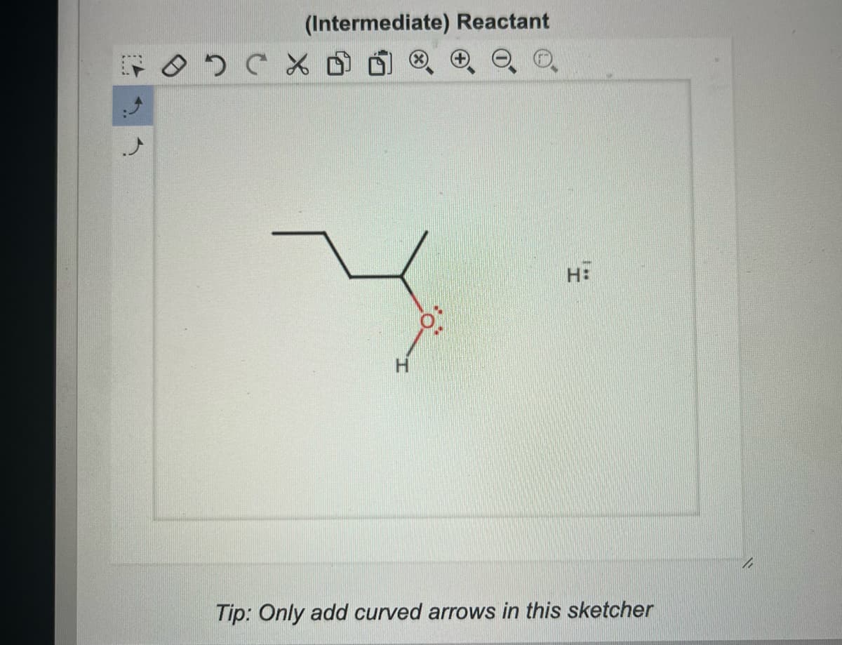 осх
(Intermediate) Reactant
ķ
H
H:
Tip: Only add curved arrows in this sketcher
1