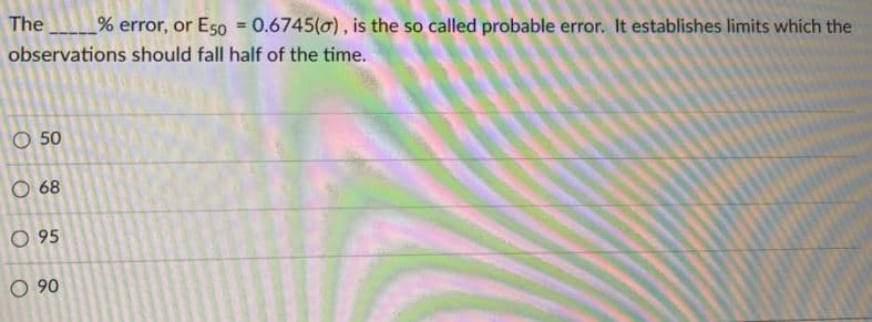 The
% error, or Eso = 0.6745(0), is the so called probable error. It establishes limits which the
%3!
observations should fall half of the time.
O 50
O 68
O 95
O 90
