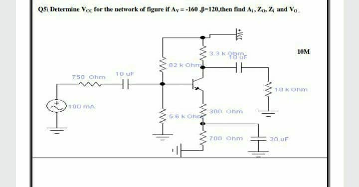 Q5 Determine Vcc for the network of figure if Ay=-160 ,B-120,then find A₁, Zo, Z, and Vo.
750 Ohm
100 mA
10 uF
82 k Ohm
5.6 k Ohre
3.3 K98OF
300 Ohm
700 Ohm
10M
10k Ohm
20 uF
