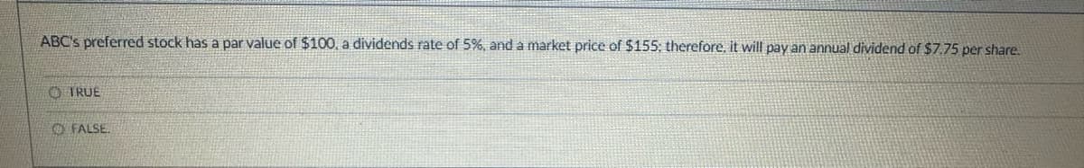 ABC's preferred stock has a par value of $100, a dividends rate of 5%, and a market price of $155; therefore, it will pay an annual dividend of $7.75 per share.
OTRUE
FALSE.