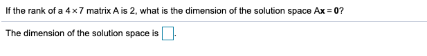 If the rank of a 4x7 matrix A is 2, what is the dimension of the solution space Ax = 0?
The dimension of the solution space is
