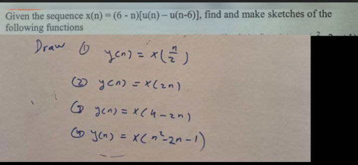 Given the sequence x(n) = (6 - n)[u(n) - u(n-6)], find and make sketches of the
following functions
Draw
(1)
yen) = x( =)
(2) yen) = x(zn)
( yen) = x(4-zn)
(~ y(n) = x(~²-2n-1)