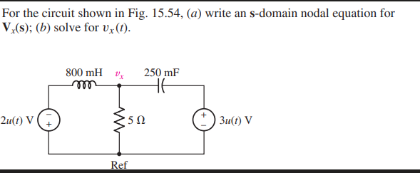 For the circuit shown in Fig. 15.54, (a) write an s-domain nodal equation for
V,(s); (b) solve for v<(1).
800 mH v,
250 mF
ell
2u(t) V (G
Зи() V
Ref
