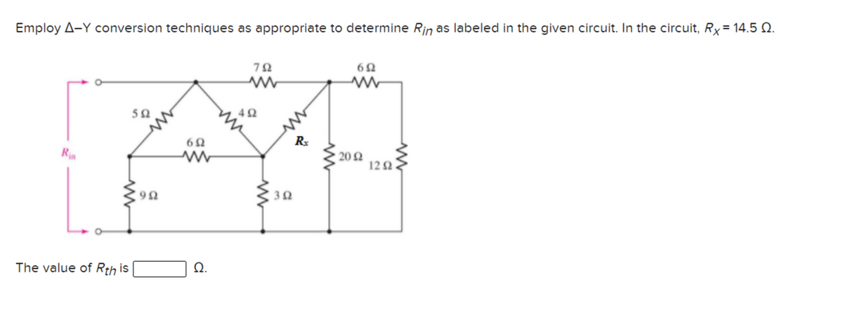 Employ A-Y conversion techniques as appropriate to determine Rin as labeled in the given circuit. In the circuit, Rx= 14.5 Q.
72
50
42
Rx
Rin
20Ω
122
3Ω
The value of Rth is
Ω.
