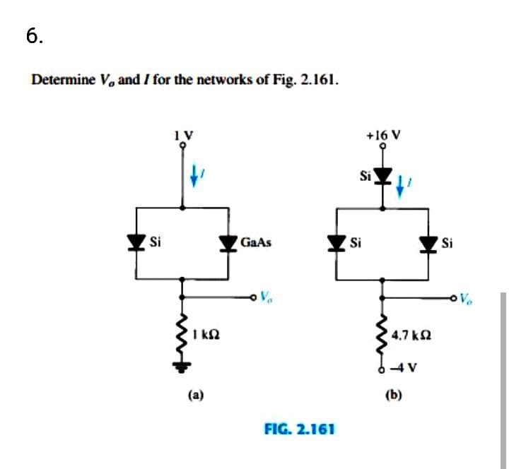 6.
Determine V, and I for the networks of Fig. 2.161.
+16 V
Si
Si
GaAs
Si
Si
I k2
4.7 k2
-4 V
(a)
(b)
FIG. 2.161
