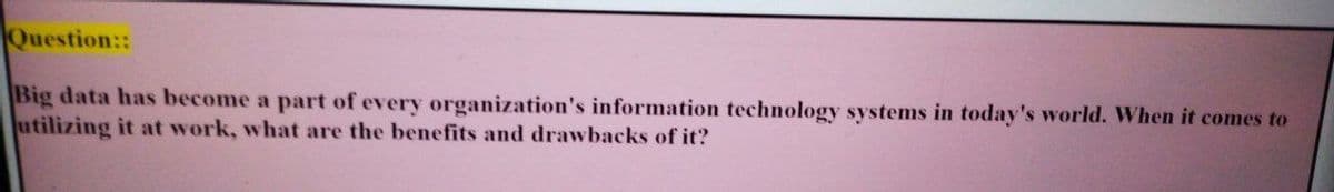 Question::
Big data has become a part of every organization's information technology systems in today's world. When it comes to
utilizing it at work, what are the benefits and drawbacks of it?
