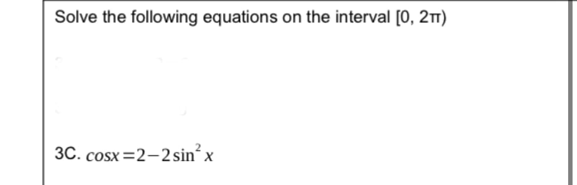 Solve the following equations on the interval [0, 2TT)
3C. cosx=2–2sin’x