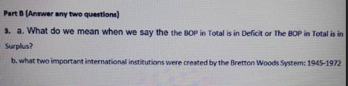 Part B (Answer any two questions)
3. a. What do we mean when we say the the BOP in Total is in Deficit or The BOP in Total is in
Surplus?
b. what two important international institutions were created by the Bretton Woods System: 1945-1972