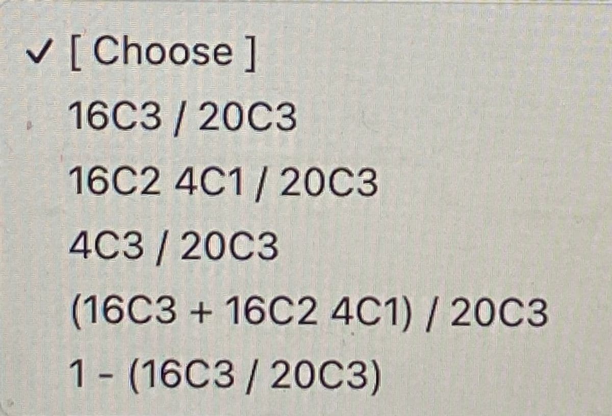 У[ Choose ]
16С3 /20C3
16C2 4C1/ 20C3
4С3/20С3
(16C3 + 16C2 4C1) / 20C3
1-(16С3 /20С)
