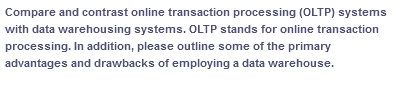 Compare and contrast online transaction processing (OLTP) systems
with data warehousing systems. OLTP stands for online transaction
processing. In addition, please outline some of the primary
advantages and drawbacks of employing a data warehouse.
