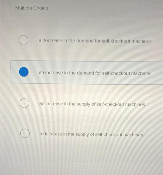 Multiple Choice
O
a decrease in the demand for self-checkout machines.
an increase in the demand for self-checkout machines.
an increase in the supply of self-checkout machines.
a decrease in the supply of self-checkout machines.