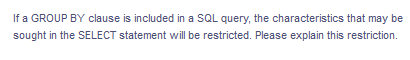If a GROUP BY clause is included in a SQL query, the characteristics that may be
sought in the SELECT statement will be restricted. Please explain this restriction.
